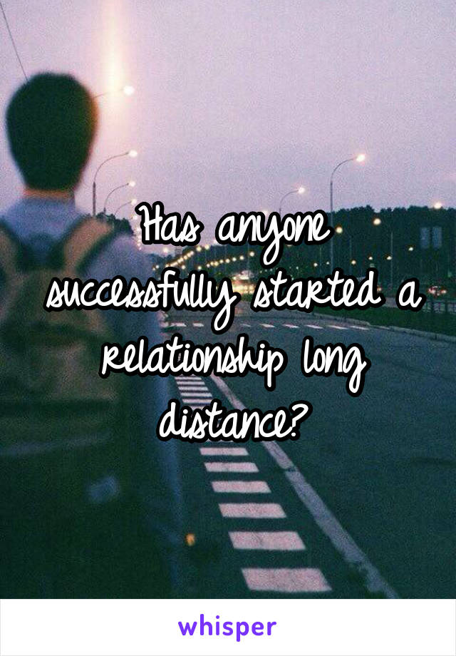 Has anyone successfully started a relationship long distance?