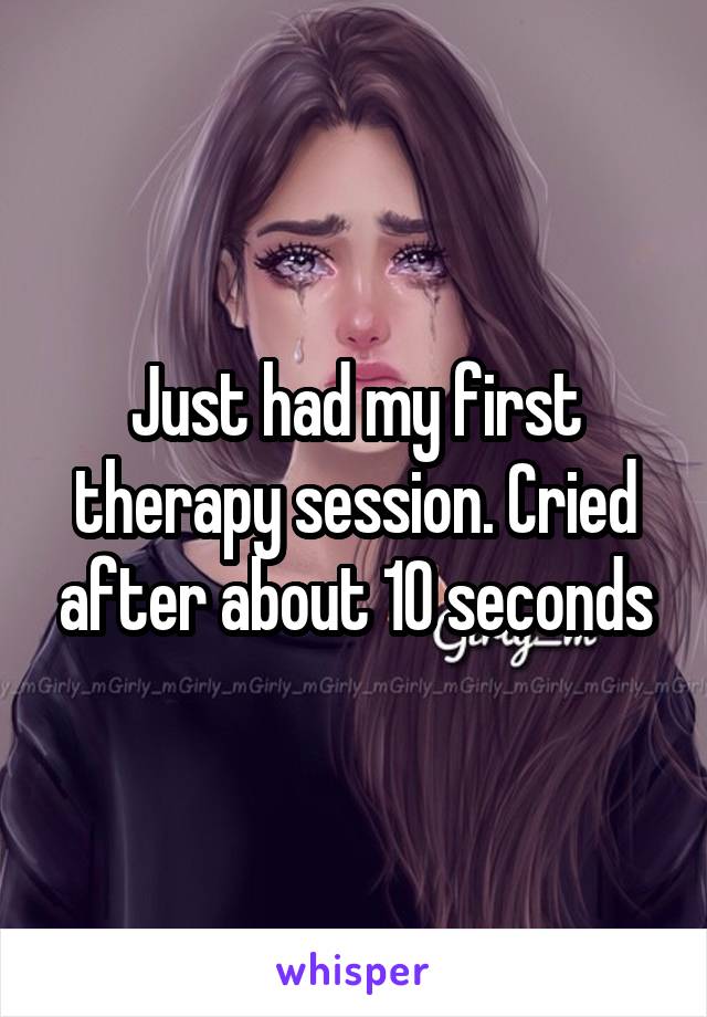 Just had my first therapy session. Cried after about 10 seconds