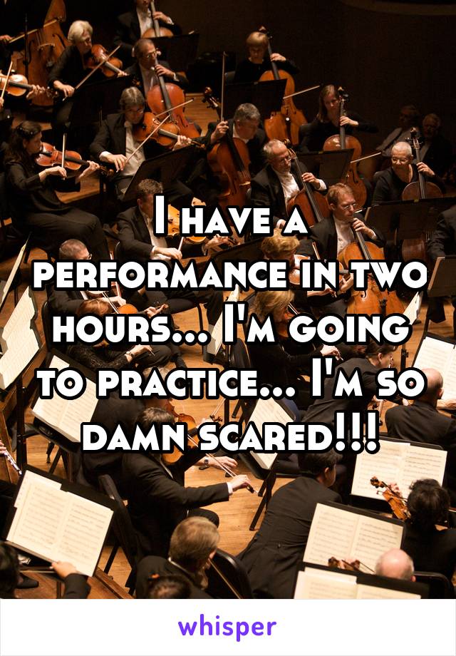 I have a performance in two hours... I'm going to practice... I'm so damn scared!!!