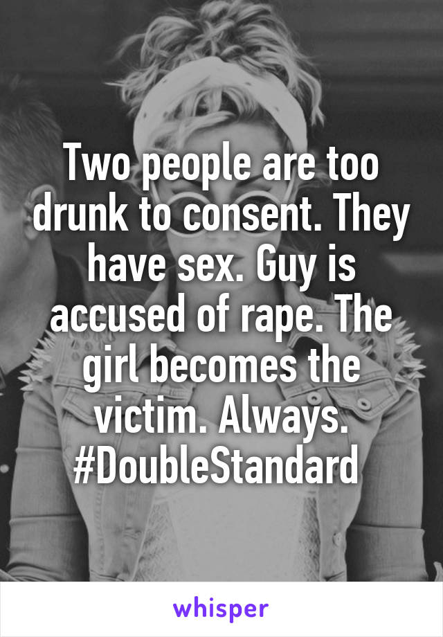 Two people are too drunk to consent. They have sex. Guy is accused of rape. The girl becomes the victim. Always. #DoubleStandard 
