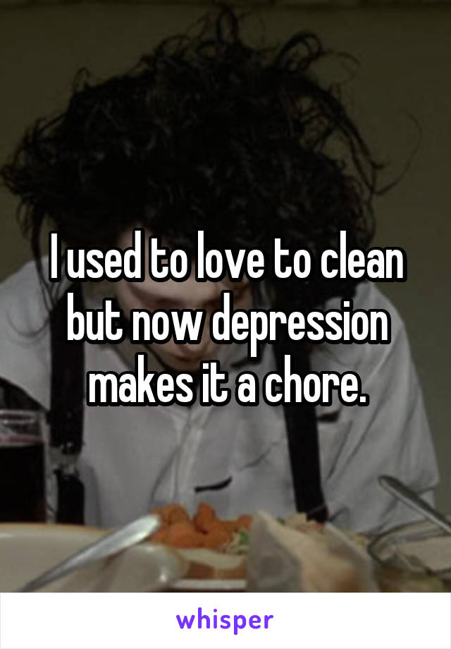 I used to love to clean but now depression makes it a chore.