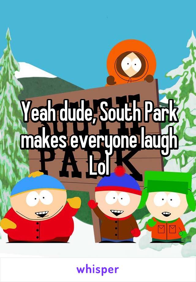 Yeah dude, South Park makes everyone laugh
Lol