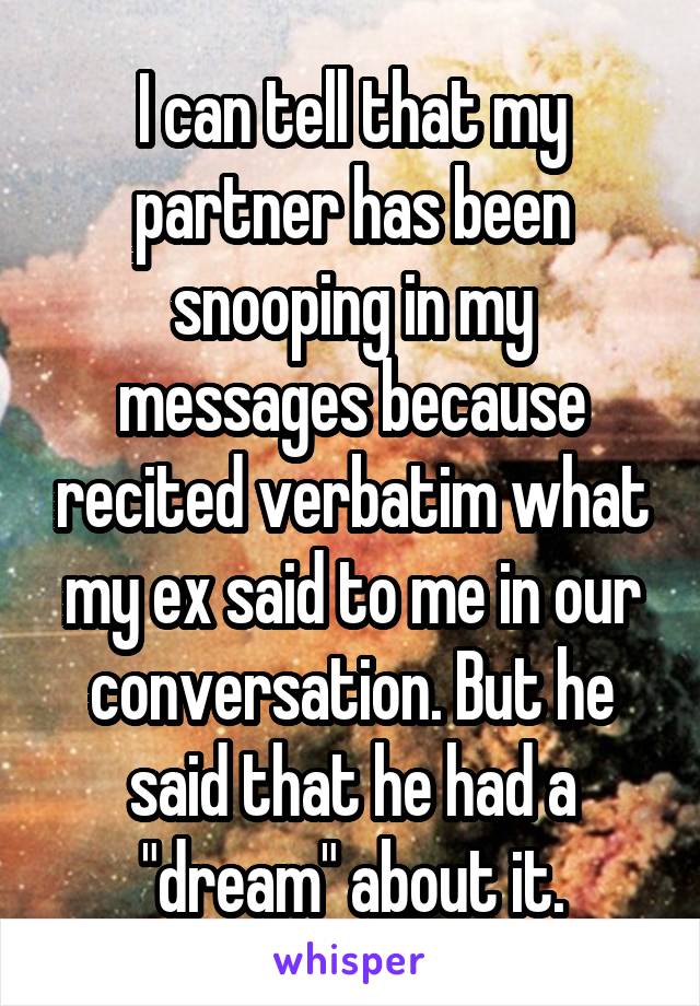 I can tell that my partner has been snooping in my messages because recited verbatim what my ex said to me in our conversation. But he said that he had a "dream" about it.