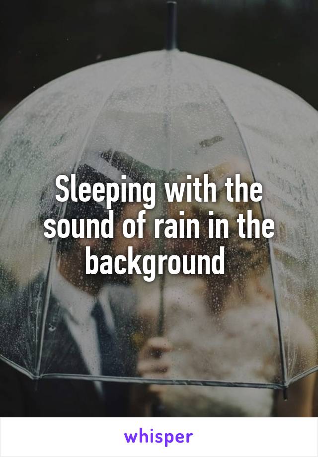 Sleeping with the sound of rain in the background 