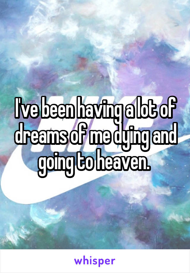 I've been having a lot of dreams of me dying and going to heaven. 