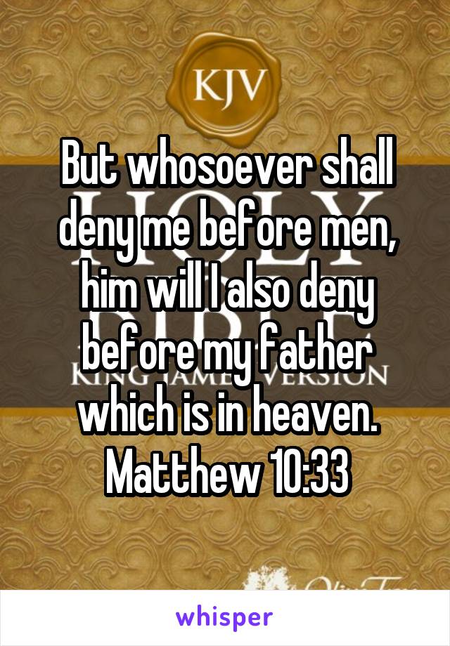 But whosoever shall deny me before men, him will I also deny before my father which is in heaven. Matthew 10:33