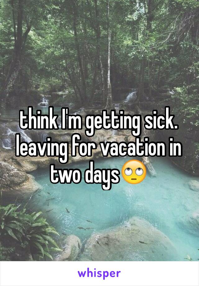 think I'm getting sick. leaving for vacation in two days🙄