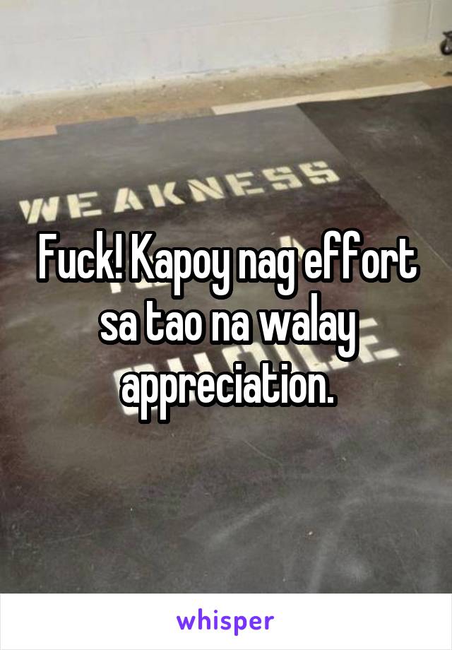 Fuck! Kapoy nag effort sa tao na walay appreciation.