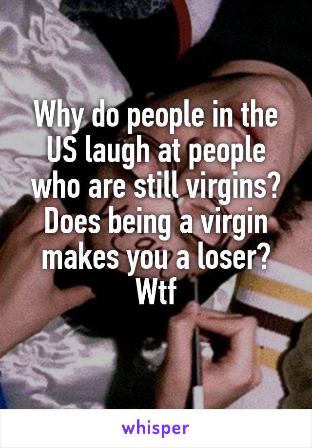 Why do people in the US laugh at people who are still virgins? Does being a virgin makes you a loser? Wtf
