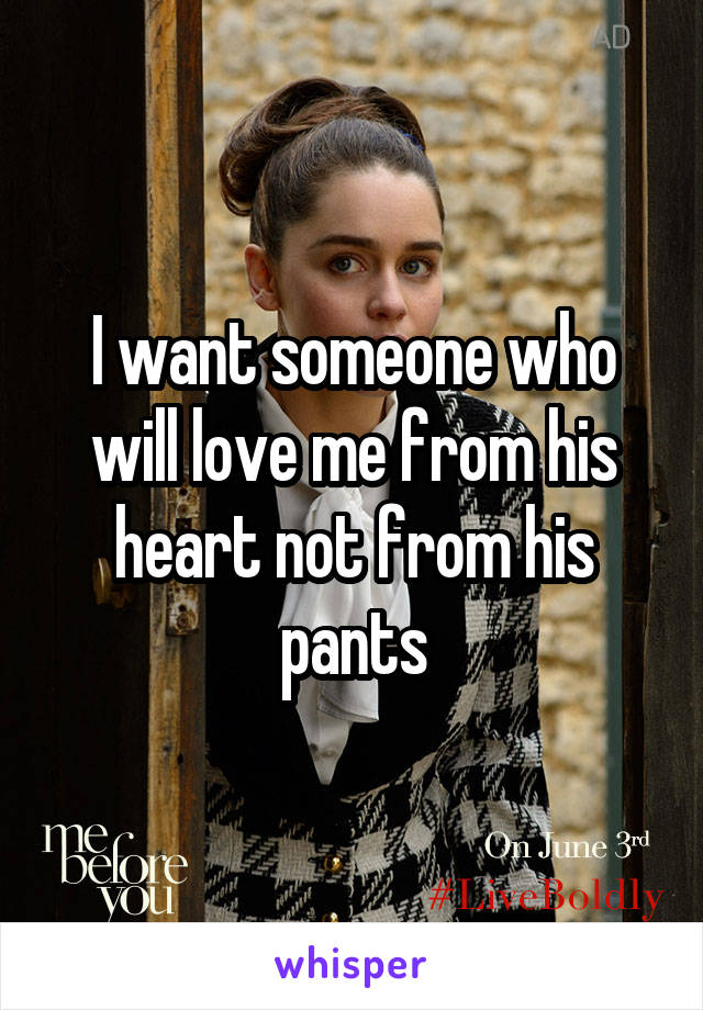 I want someone who will love me from his heart not from his pants