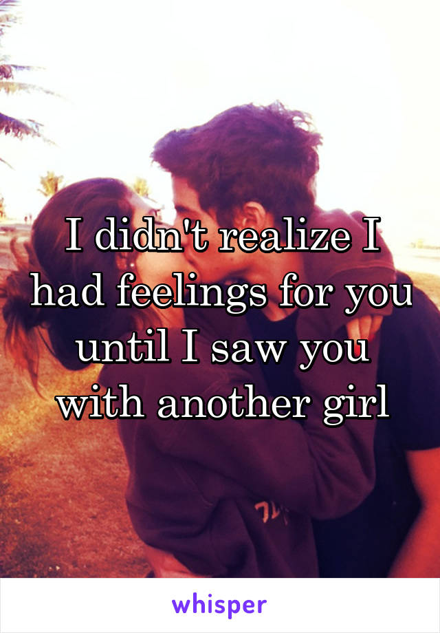 I didn't realize I had feelings for you until I saw you with another girl