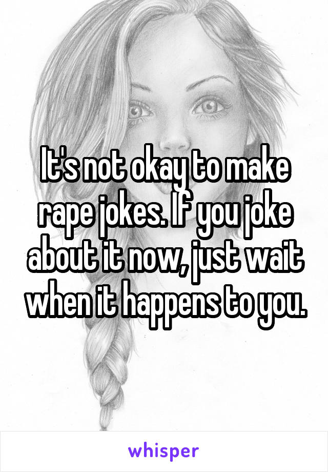 It's not okay to make rape jokes. If you joke about it now, just wait when it happens to you.