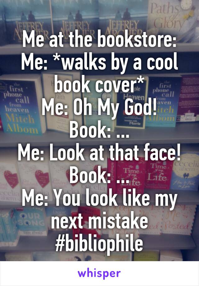 Me at the bookstore:
Me: *walks by a cool book cover*
Me: Oh My God!
Book: ...
Me: Look at that face!
Book: ...
Me: You look like my next mistake
#bibliophile