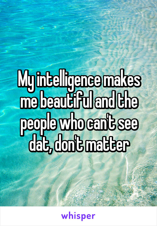 My intelligence makes me beautiful and the people who can't see dat, don't matter