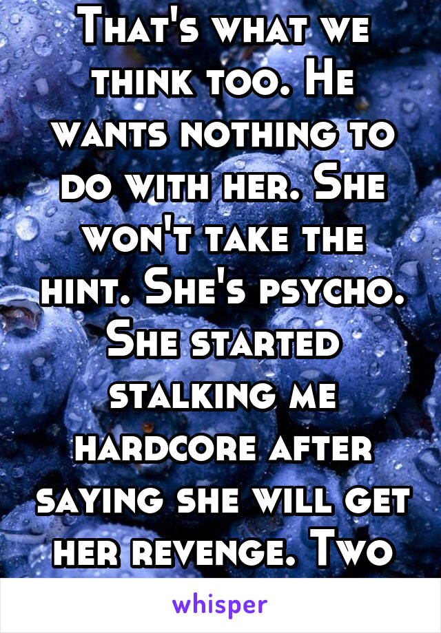 That's what we think too. He wants nothing to do with her. She won't take the hint. She's psycho. She started stalking me hardcore after saying she will get her revenge. Two years ago. 