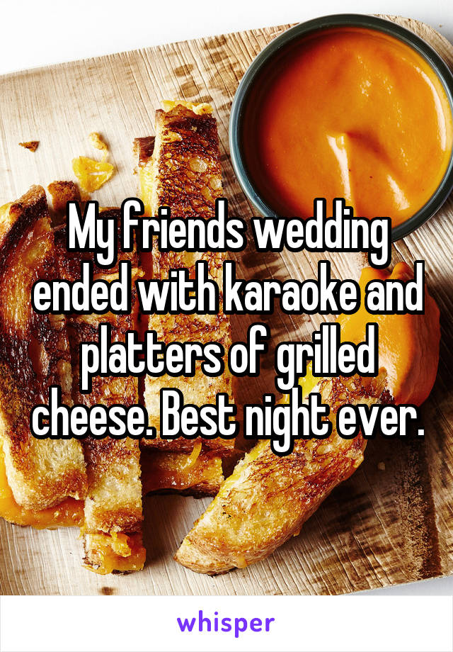 My friends wedding ended with karaoke and platters of grilled cheese. Best night ever.