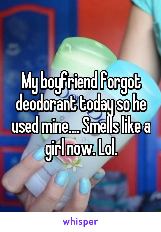 My boyfriend forgot deodorant today so he used mine.... Smells like a girl now. Lol.