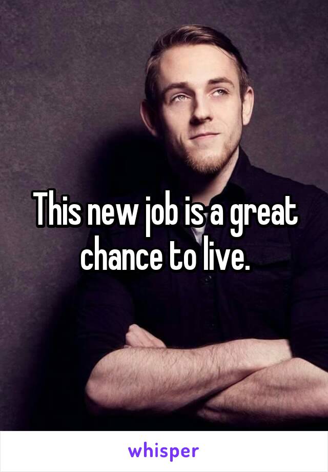 This new job is a great chance to live.