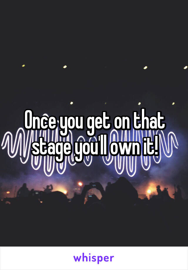 Once you get on that stage you'll own it!