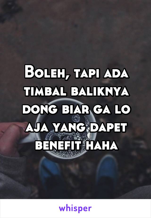 Boleh, tapi ada timbal baliknya dong biar ga lo aja yang dapet benefit haha