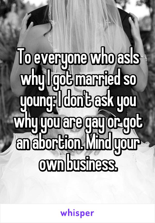 To everyone who asls why I got married so young: I don't ask you why you are gay or got an abortion. Mind your own business.