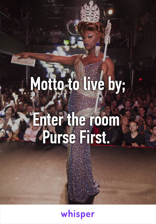 Motto to live by;

Enter the room 
Purse First. 