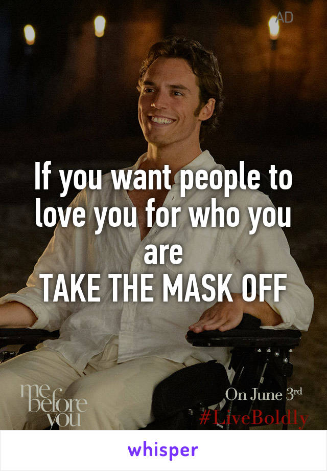 If you want people to love you for who you are
TAKE THE MASK OFF