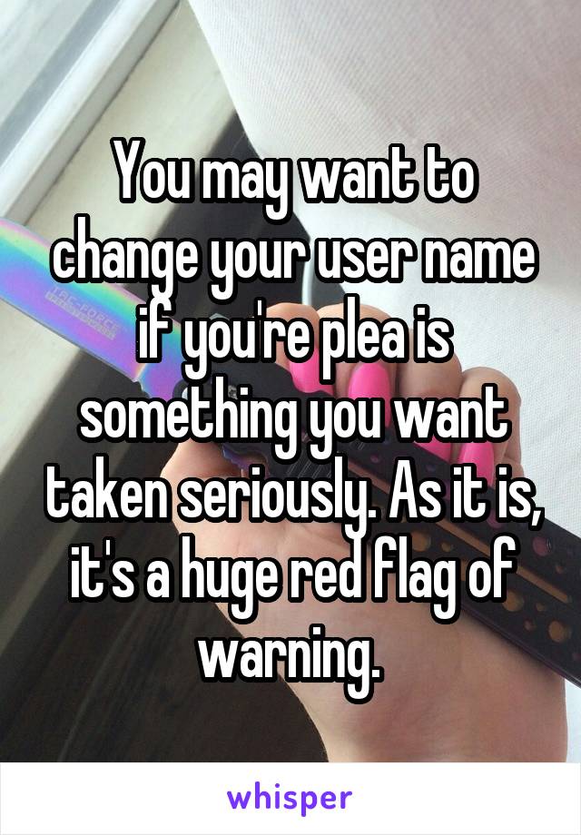 You may want to change your user name if you're plea is something you want taken seriously. As it is, it's a huge red flag of warning. 