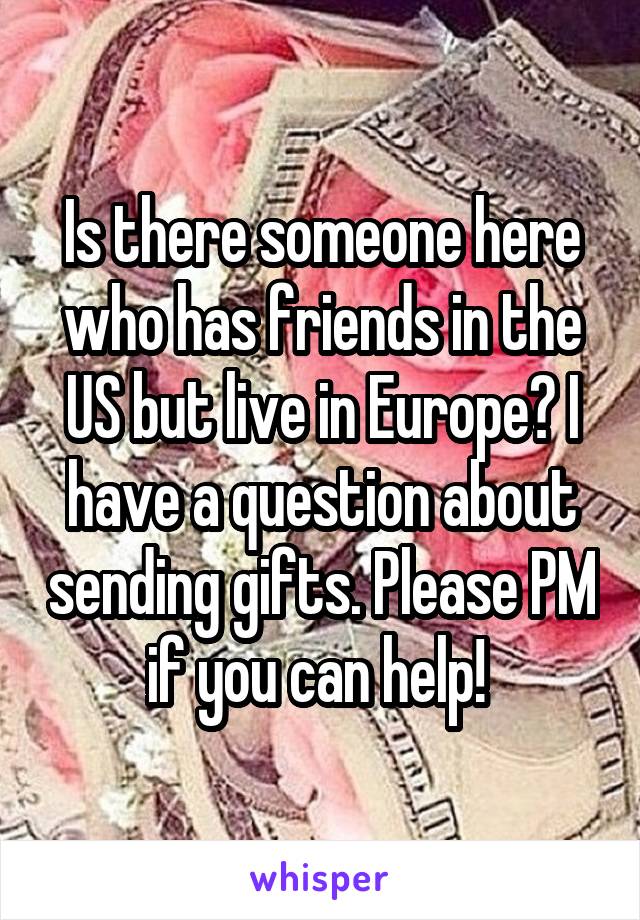 Is there someone here who has friends in the US but live in Europe? I have a question about sending gifts. Please PM if you can help! 