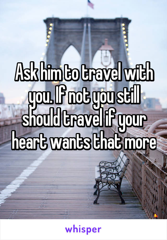 Ask him to travel with you. If not you still should travel if your heart wants that more 