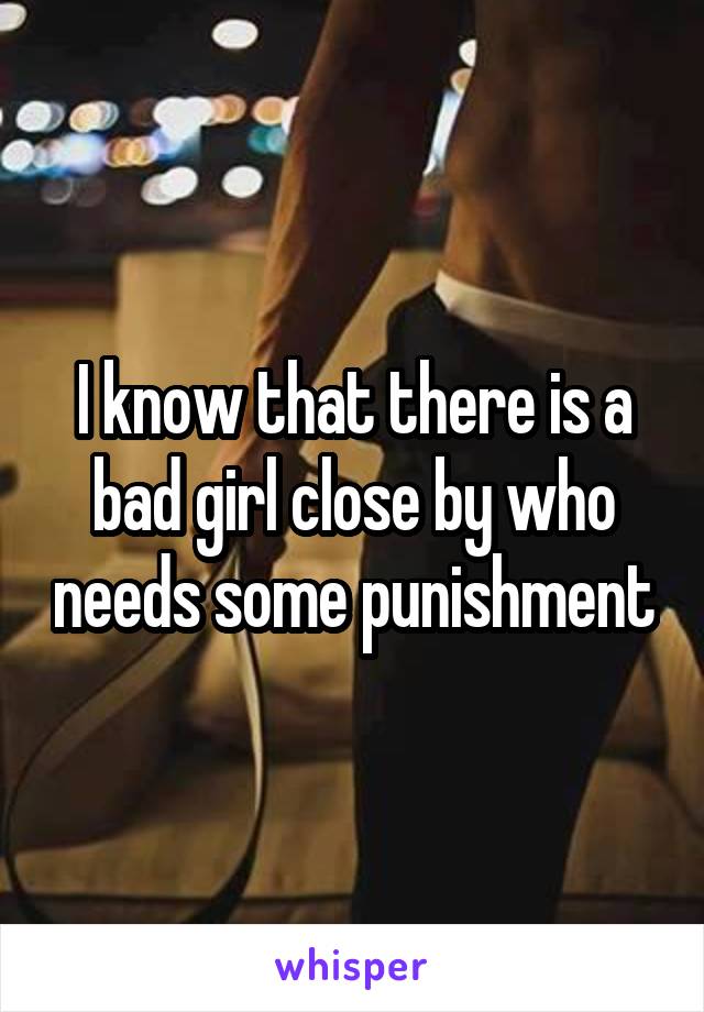 I know that there is a bad girl close by who needs some punishment