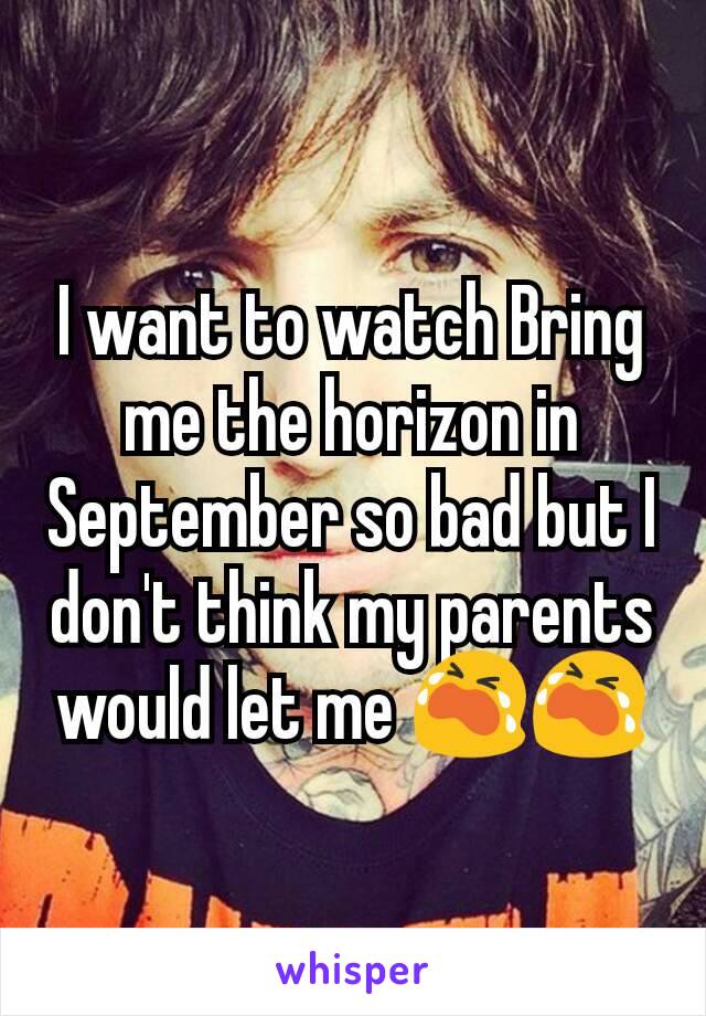 I want to watch Bring me the horizon in September so bad but I don't think my parents would let me 😭😭