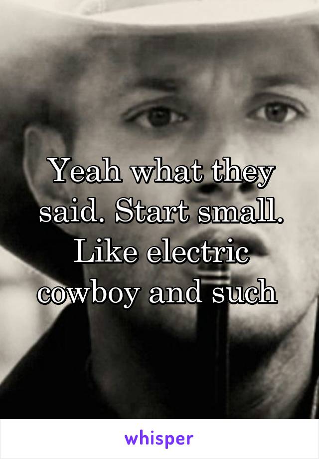 Yeah what they said. Start small. Like electric cowboy and such 