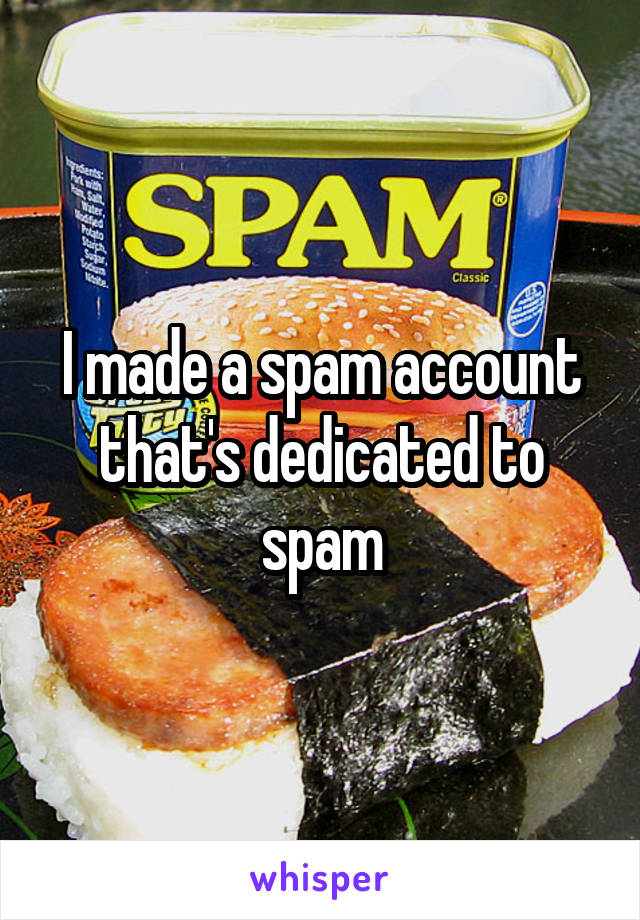 I made a spam account that's dedicated to spam