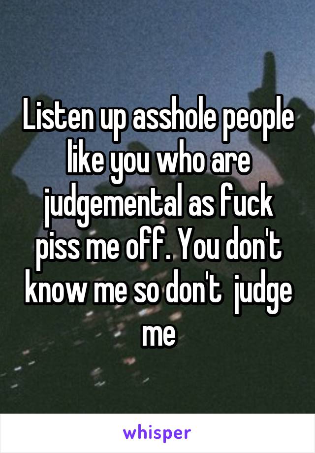 Listen up asshole people like you who are judgemental as fuck piss me off. You don't know me so don't  judge me