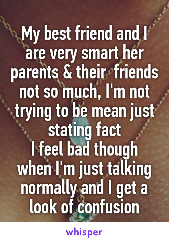 My best friend and I are very smart her parents & their  friends not so much, I'm not trying to be mean just stating fact
I feel bad though when I'm just talking normally and I get a look of confusion