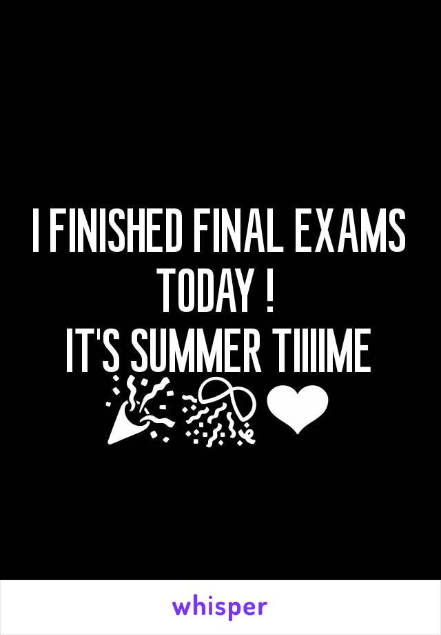 I FINISHED FINAL EXAMS TODAY ! 
IT'S SUMMER TIIIIME 🎉🎊❤