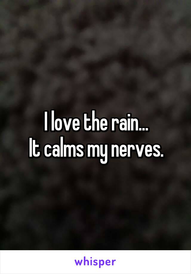 I love the rain...
It calms my nerves.