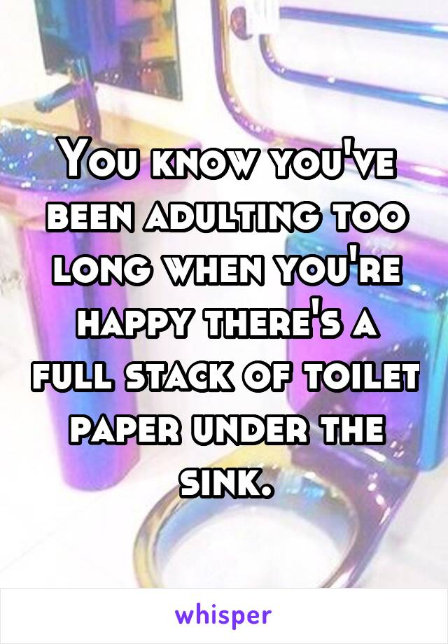 You know you've been adulting too long when you're happy there's a full stack of toilet paper under the sink.