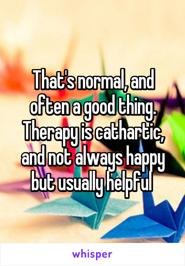 That's normal, and often a good thing. Therapy is cathartic, and not always happy but usually helpful 