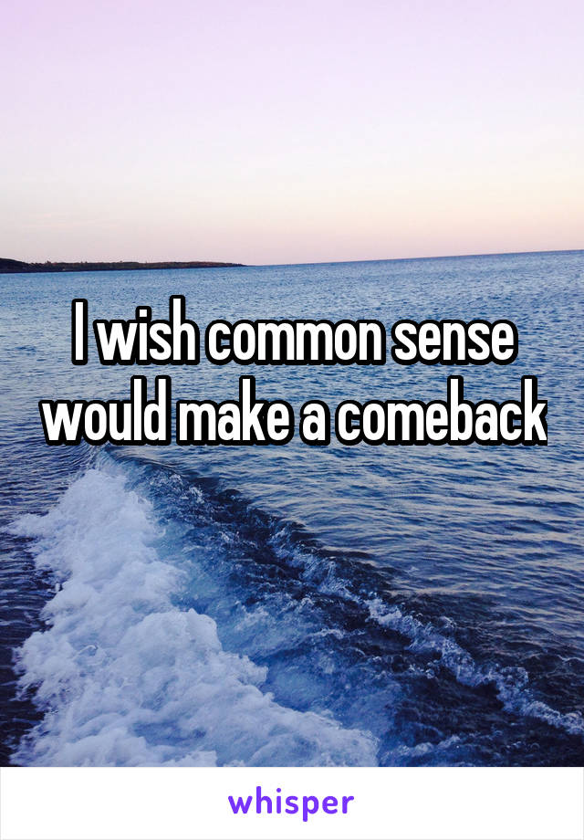 I wish common sense would make a comeback 