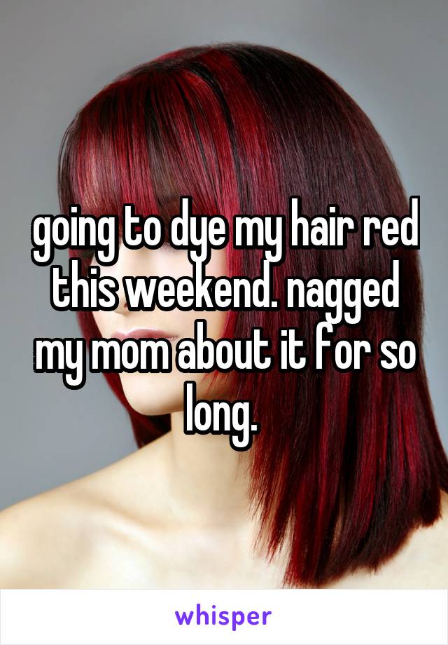 going to dye my hair red this weekend. nagged my mom about it for so long. 