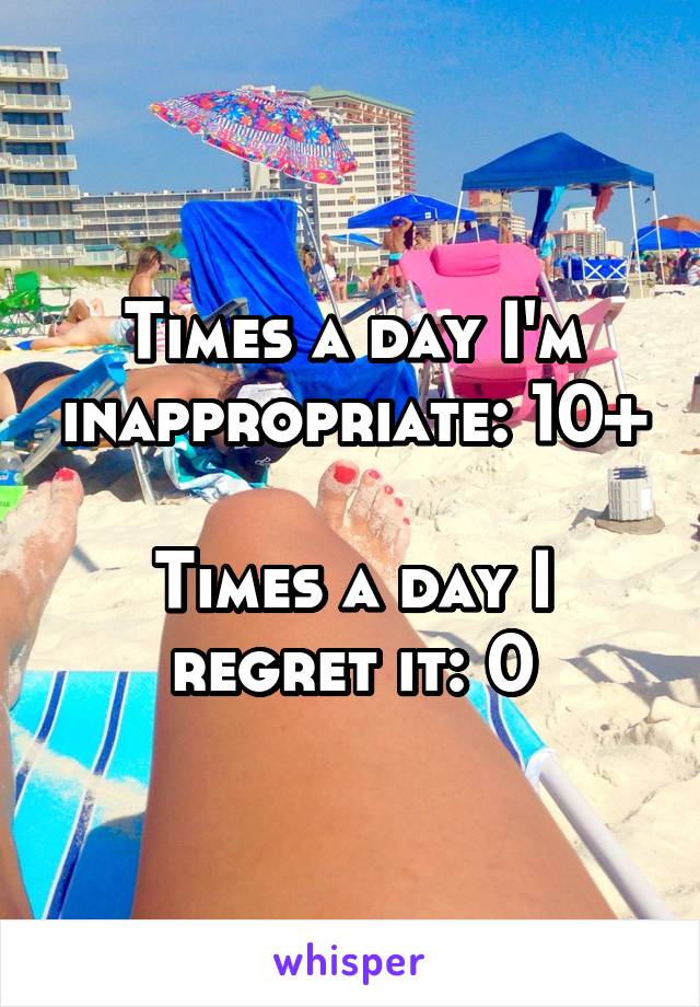 Times a day I'm inappropriate: 10+

Times a day I regret it: 0