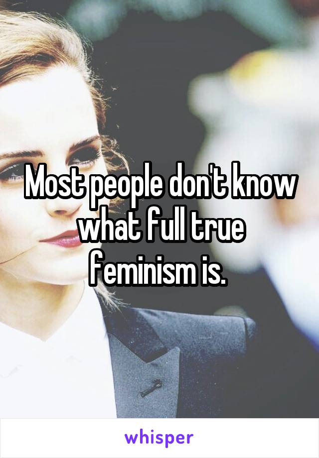 Most people don't know what full true feminism is. 