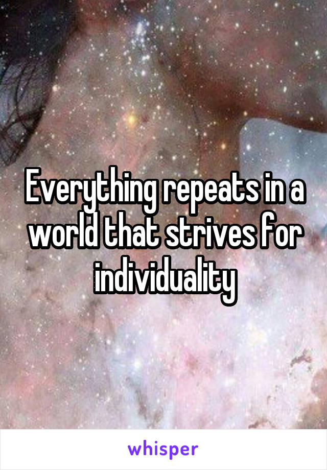 Everything repeats in a world that strives for individuality