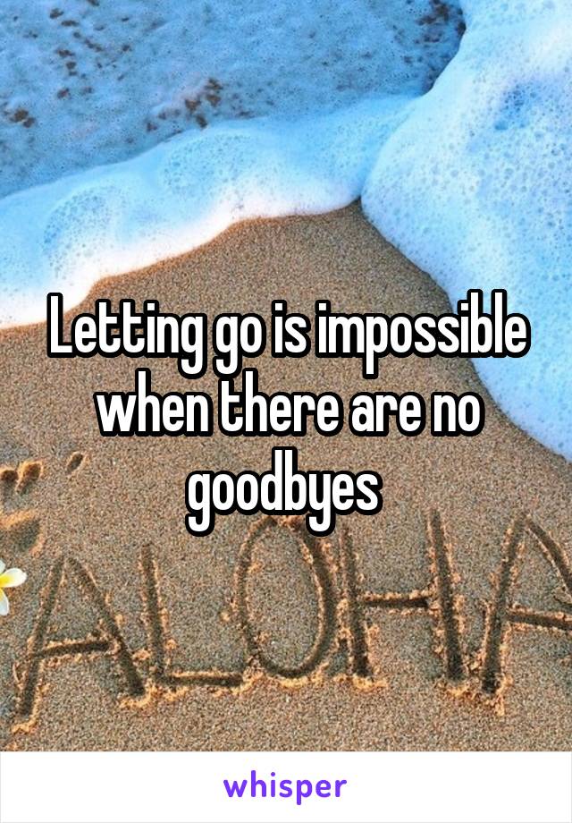 Letting go is impossible when there are no goodbyes 