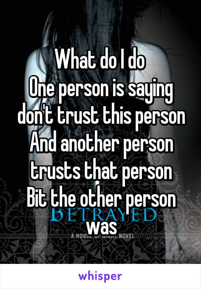 What do I do 
One person is saying don't trust this person
And another person trusts that person
Bit the other person was