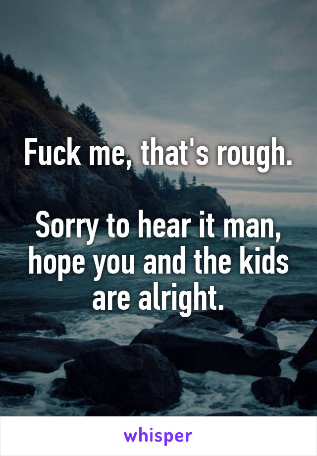 Fuck me, that's rough.

Sorry to hear it man, hope you and the kids are alright.