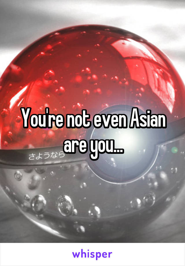You're not even Asian are you...