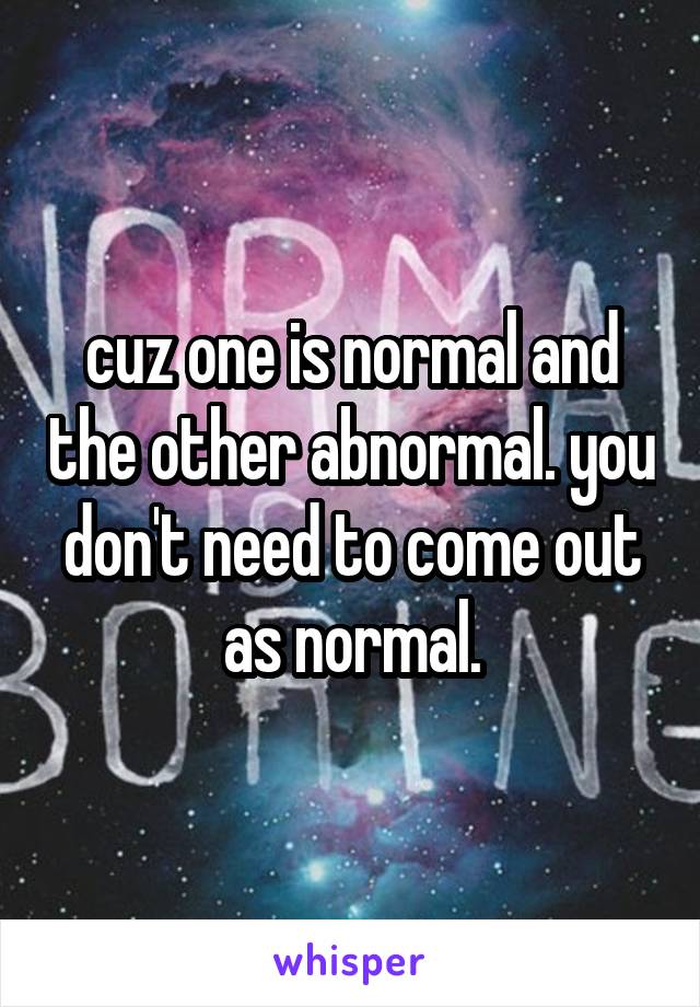 cuz one is normal and the other abnormal. you don't need to come out as normal.